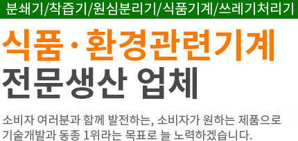 분쇄기/착츱기/원심분리기/식품기계/쓰레기처리기 식품·환경관련기계 전문생산 업체 소비자 여러분과 함께 발전하는, 소비자가 원하는 제품으로 기술개발과 동종 1위라는 목표로 늘 노력하겠습니다.